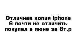 Отличная копия Iphone 6 почти не отличить покупал в июне за 8т.р  